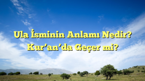 Ula İsminin Anlamı Nedir? Kur’an’da Geçer mi?